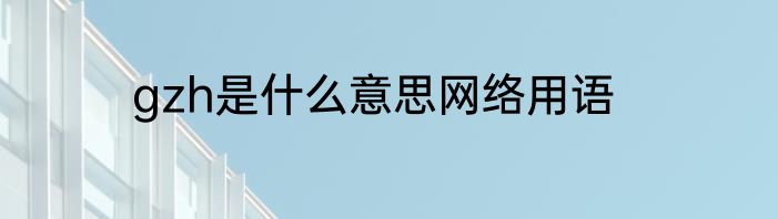 gzh是什么意思网络用语