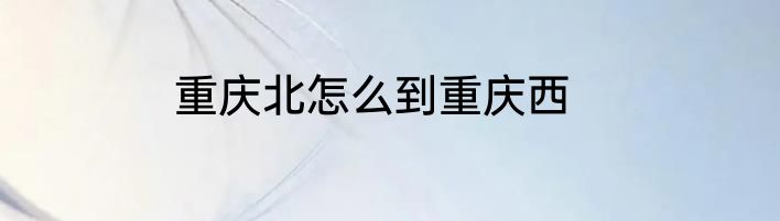 重庆北怎么到重庆西