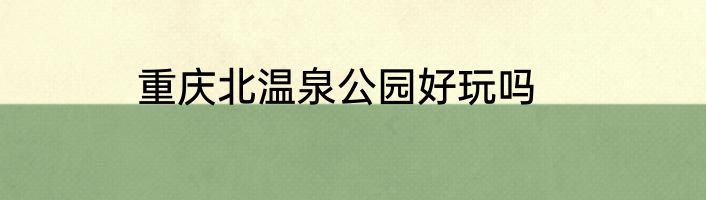 重庆北温泉公园好玩吗