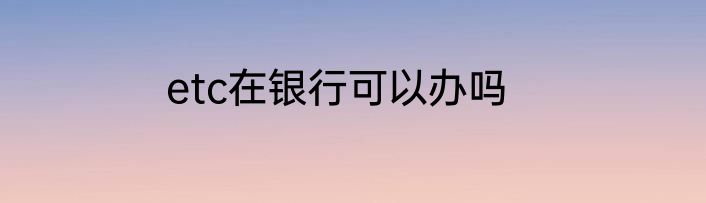 etc在银行可以办吗