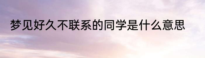 梦见好久不联系的同学是什么意思