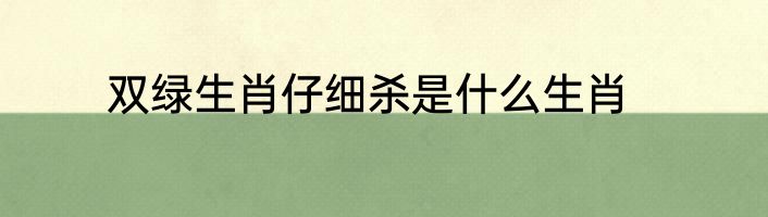 双绿生肖仔细杀是什么生肖