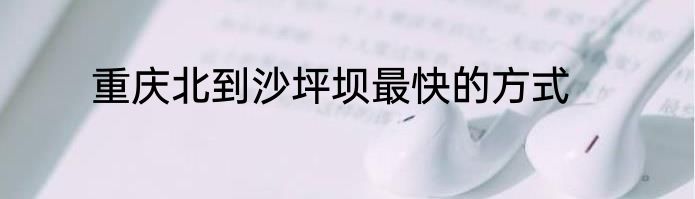 重庆北到沙坪坝最快的方式