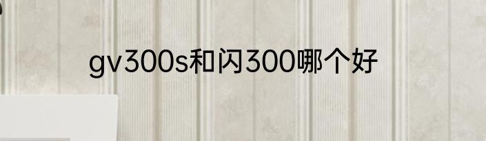gv300s和闪300哪个好