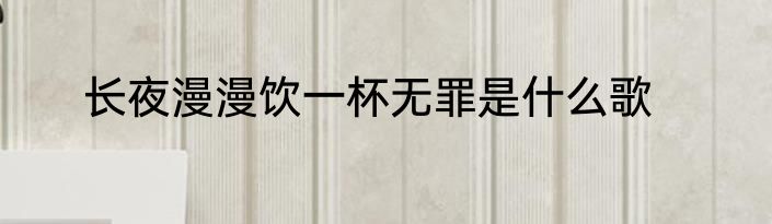 长夜漫漫饮一杯无罪是什么歌
