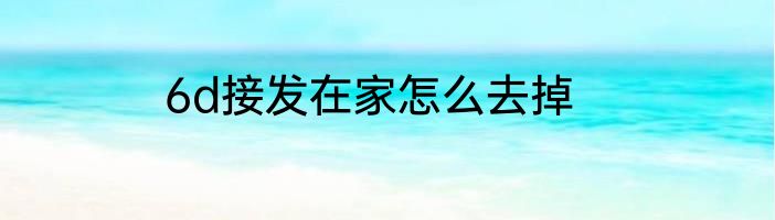 6d接发在家怎么去掉