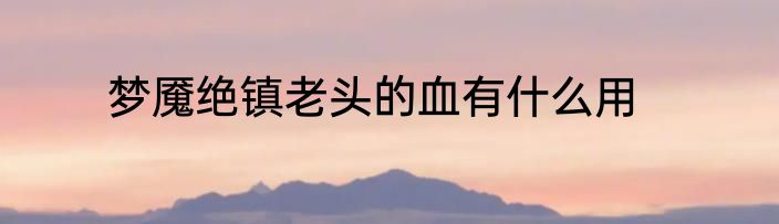 梦魇绝镇老头的血有什么用