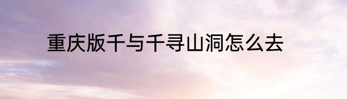 重庆版千与千寻山洞怎么去
