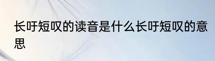 长吁短叹的读音是什么长吁短叹的意思