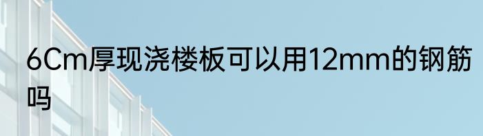 6Cm厚现浇楼板可以用12mm的钢筋吗