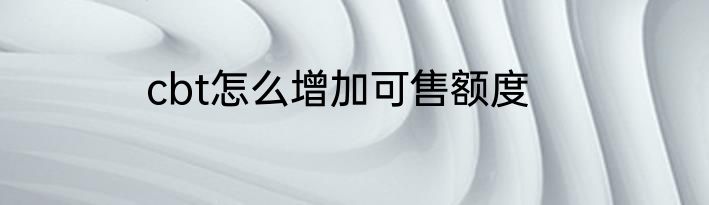 cbt怎么增加可售额度