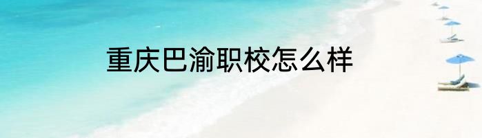 重庆巴渝职校怎么样
