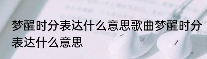 梦醒时分表达什么意思歌曲梦醒时分表达什么意思