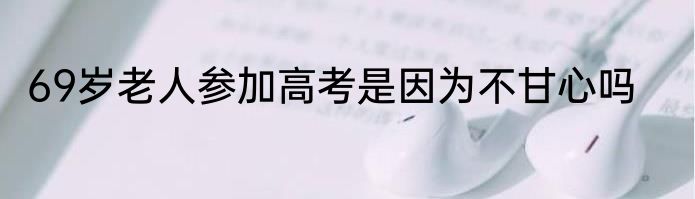 69岁老人参加高考是因为不甘心吗
