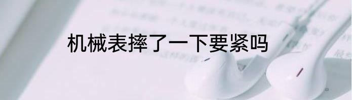 机械表摔了一下要紧吗