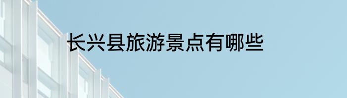长兴县旅游景点有哪些