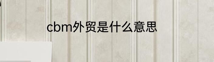 cbm外贸是什么意思