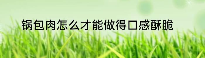锅包肉怎么才能做得口感酥脆