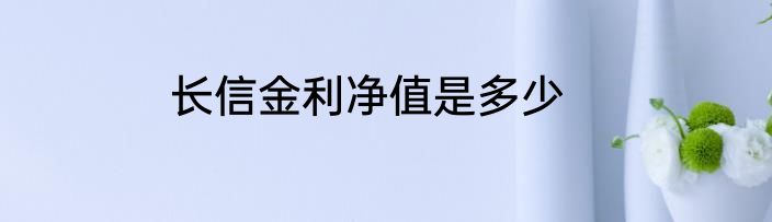 长信金利净值是多少