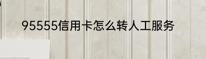 95555信用卡怎么转人工服务