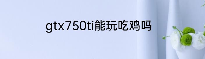 gtx750ti能玩吃鸡吗