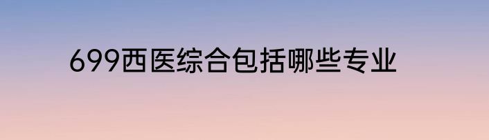 699西医综合包括哪些专业
