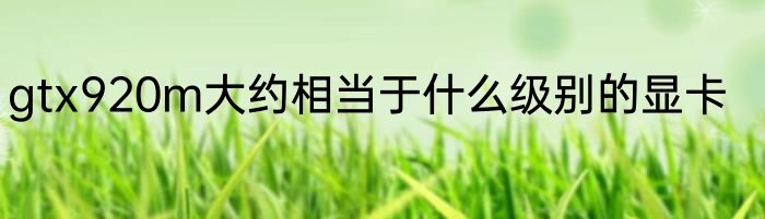 gtx920m大约相当于什么级别的显卡