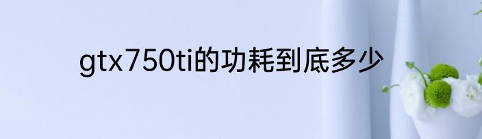 gtx750ti的功耗到底多少