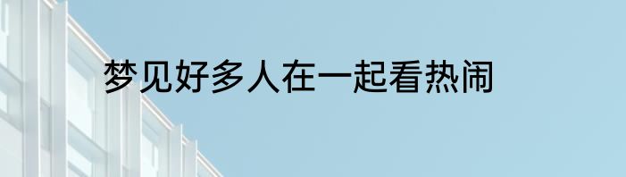 梦见好多人在一起看热闹
