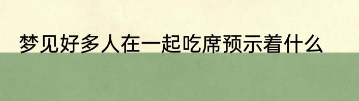 梦见好多人在一起吃席预示着什么