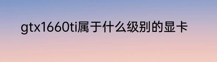gtx1660ti属于什么级别的显卡