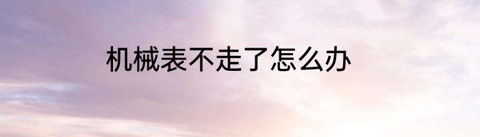机械表不走了怎么办