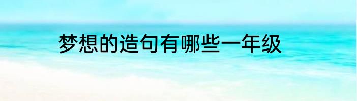 梦想的造句有哪些一年级