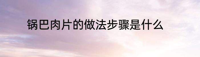 锅巴肉片的做法步骤是什么