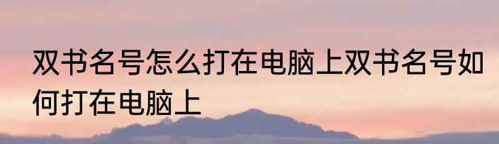双书名号怎么打在电脑上双书名号如何打在电脑上