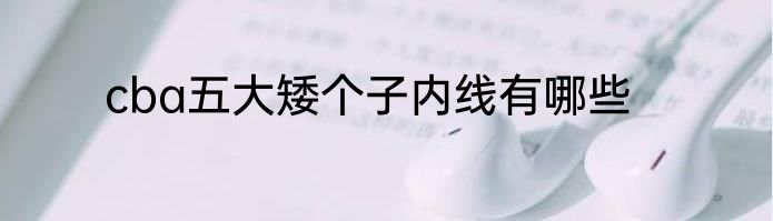 cba五大矮个子内线有哪些