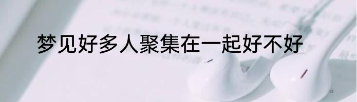 梦见好多人聚集在一起好不好
