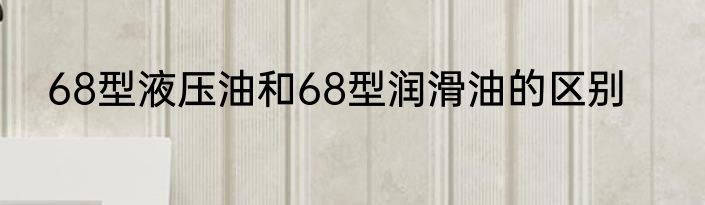 68型液压油和68型润滑油的区别