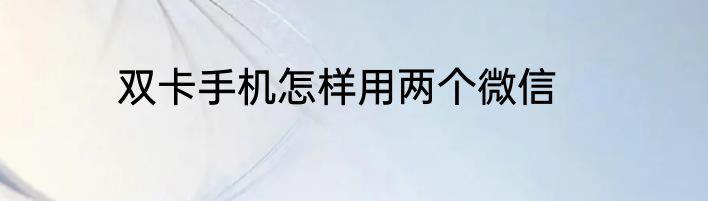 双卡手机怎样用两个微信