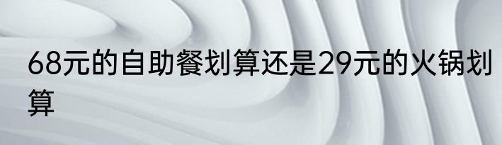 68元的自助餐划算还是29元的火锅划算