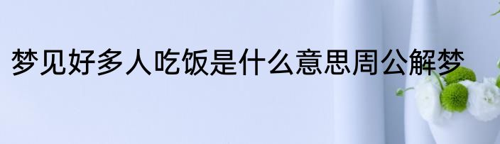 梦见好多人吃饭是什么意思周公解梦