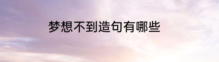 梦想不到造句有哪些