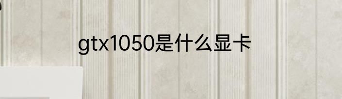 gtx1050是什么显卡