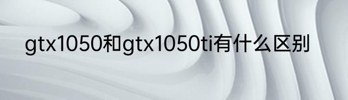 gtx1050和gtx1050ti有什么区别