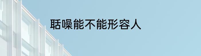 聒噪能不能形容人