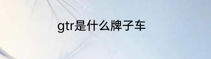 gtr是什么牌子车