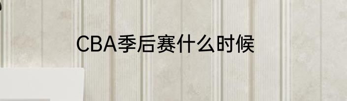 CBA季后赛什么时候