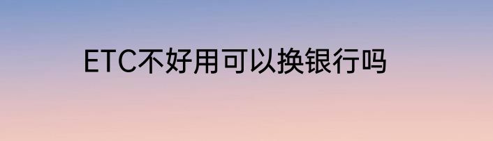 ETC不好用可以换银行吗