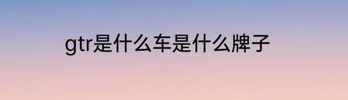 gtr是什么车是什么牌子