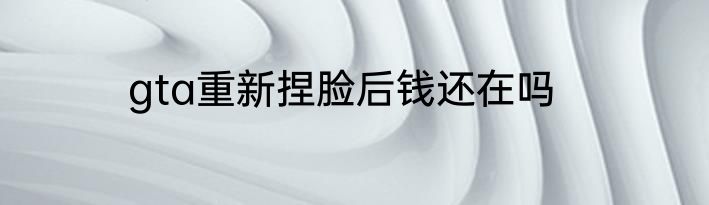 gta重新捏脸后钱还在吗